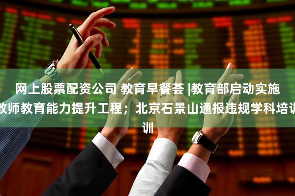 网上股票配资公司 教育早餐荟 |教育部启动实施教师教育能力提升工程；北京石景山通报违规学科培训