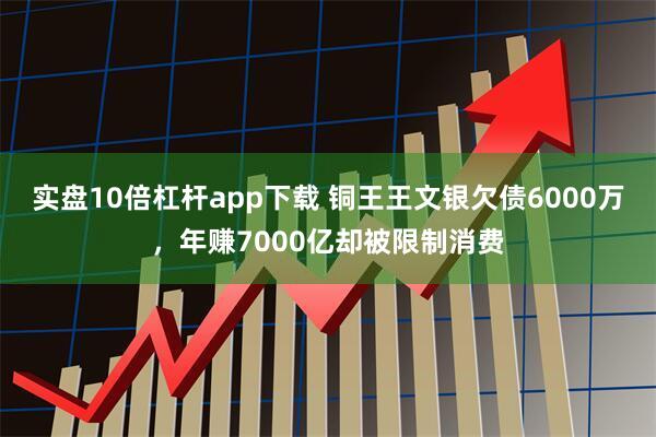 实盘10倍杠杆app下载 铜王王文银欠债6000万，年赚7000亿却被限制消费