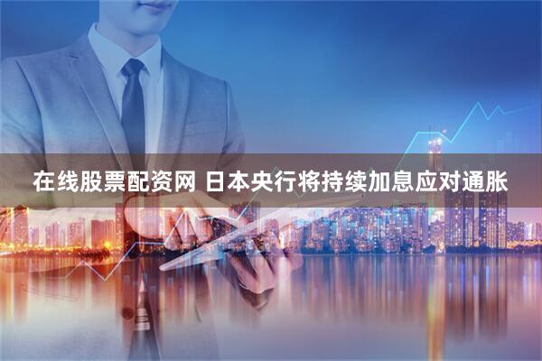 在线股票配资网 日本央行将持续加息应对通胀