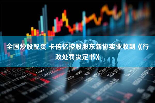 全国炒股配资 卡倍亿控股股东新协实业收到《行政处罚决定书》