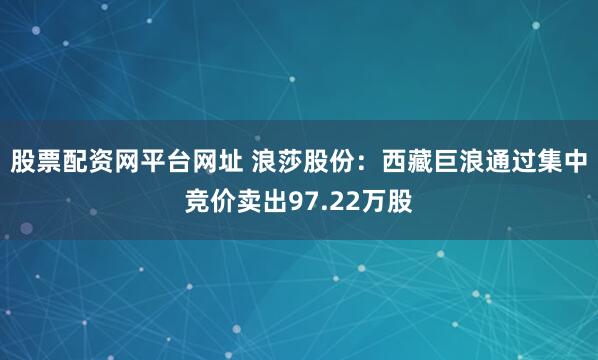 股票配资网平台网址 浪莎股份：西藏巨浪通过集中竞价卖出97.22万股