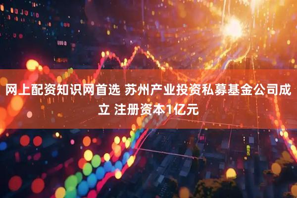 网上配资知识网首选 苏州产业投资私募基金公司成立 注册资本1亿元