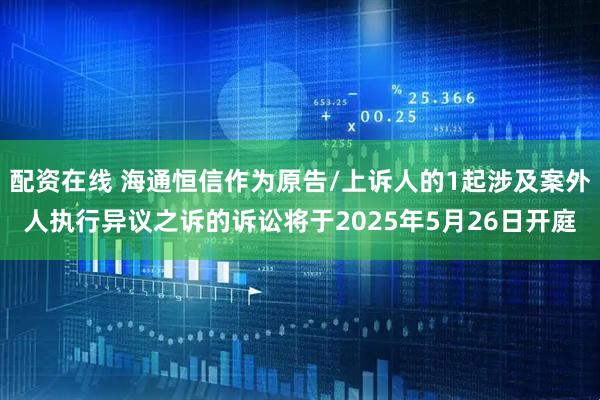 配资在线 海通恒信作为原告/上诉人的1起涉及案外人执行异议之诉的诉讼将于2025年5月26日开庭