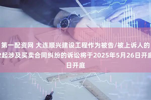 第一配资网 大连顺兴建设工程作为被告/被上诉人的2起涉及买卖合同纠纷的诉讼将于2025年5月26日开庭