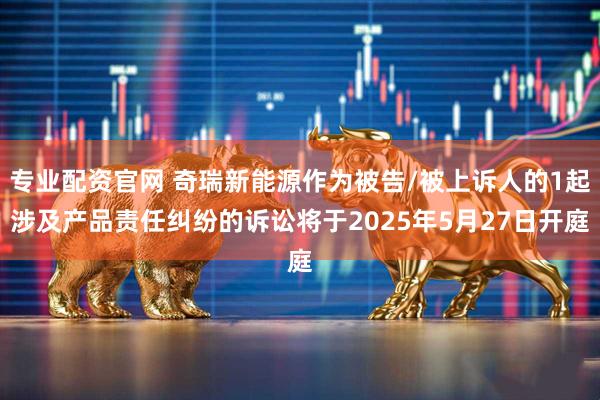 专业配资官网 奇瑞新能源作为被告/被上诉人的1起涉及产品责任纠纷的诉讼将于2025年5月27日开庭