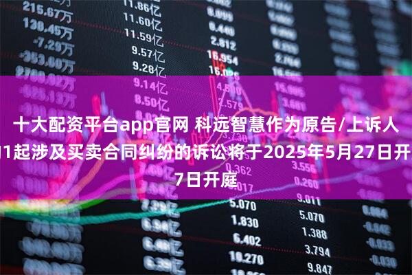 十大配资平台app官网 科远智慧作为原告/上诉人的1起涉及买卖合同纠纷的诉讼将于2025年5月27日开庭