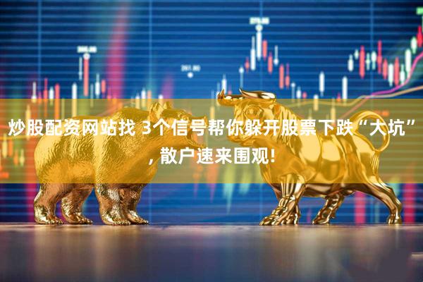 炒股配资网站找 3个信号帮你躲开股票下跌“大坑”, 散户速来围观!
