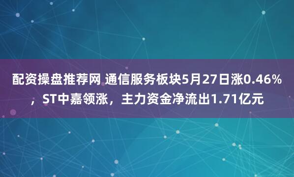 配资操盘推荐网 通信服务板块5月27日涨0.46%，ST中嘉领涨，主力资金净流出1.71亿元