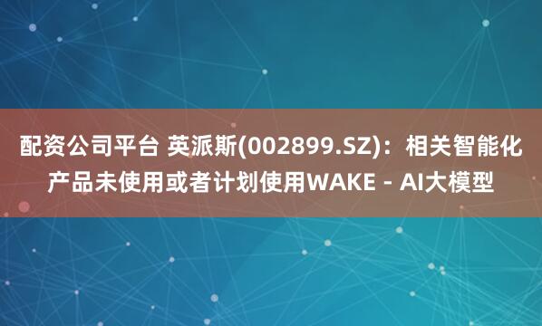 配资公司平台 英派斯(002899.SZ)：相关智能化产品未使用或者计划使用WAKE - AI大模型