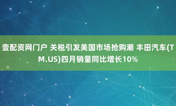 壹配资网门户 关税引发美国市场抢购潮 丰田汽车(TM.US)四月销量同比增长10%