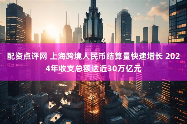 配资点评网 上海跨境人民币结算量快速增长 2024年收支总额达近30万亿元