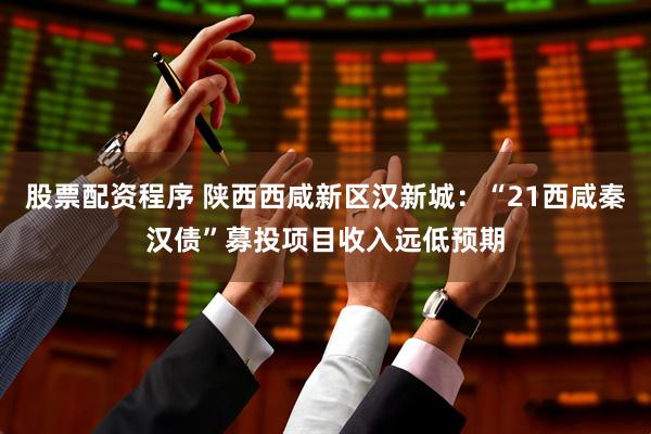 股票配资程序 陕西西咸新区汉新城：“21西咸秦汉债”募投项目收入远低预期