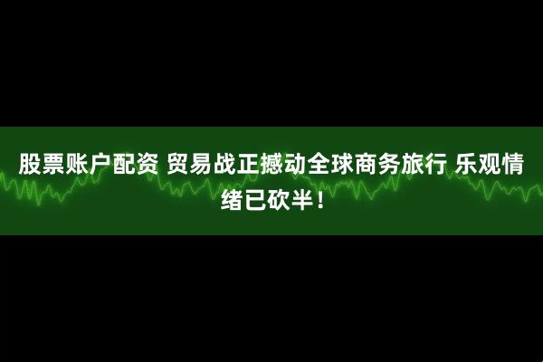 股票账户配资 贸易战正撼动全球商务旅行 乐观情绪已砍半！