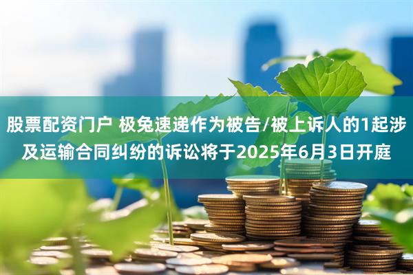 股票配资门户 极兔速递作为被告/被上诉人的1起涉及运输合同纠纷的诉讼将于2025年6月3日开庭