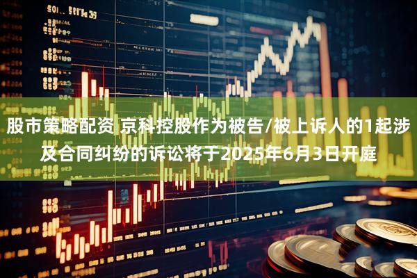 股市策略配资 京科控股作为被告/被上诉人的1起涉及合同纠纷的诉讼将于2025年6月3日开庭