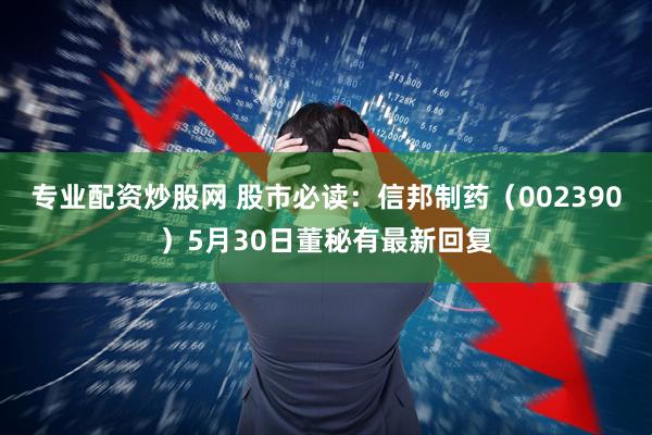 专业配资炒股网 股市必读：信邦制药（002390）5月30日董秘有最新回复