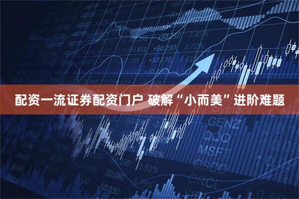 配资一流证券配资门户 破解“小而美”进阶难题