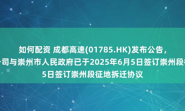 如何配资 成都高速(01785.HK)发布公告，成温邛高速公司与崇州市人民政府已于2025年6月5日签订崇州段征地拆迁协议