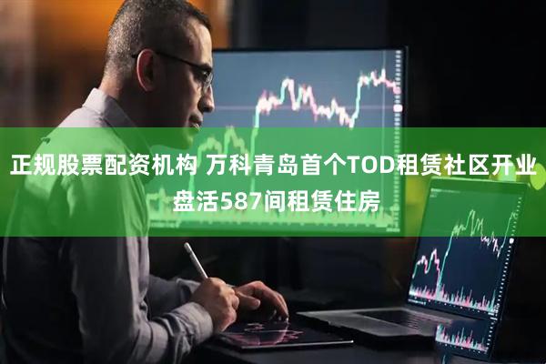 正规股票配资机构 万科青岛首个TOD租赁社区开业 盘活587间租赁住房