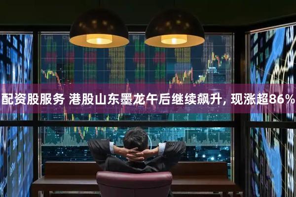 配资股服务 港股山东墨龙午后继续飙升, 现涨超86%
