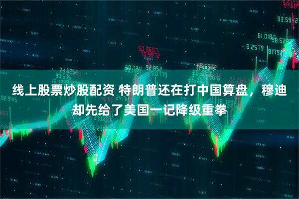 线上股票炒股配资 特朗普还在打中国算盘，穆迪却先给了美国一记降级重拳