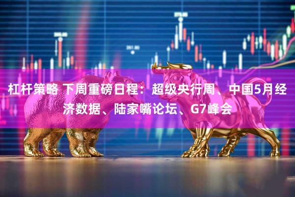 杠杆策略 下周重磅日程：超级央行周、中国5月经济数据、陆家嘴论坛、G7峰会