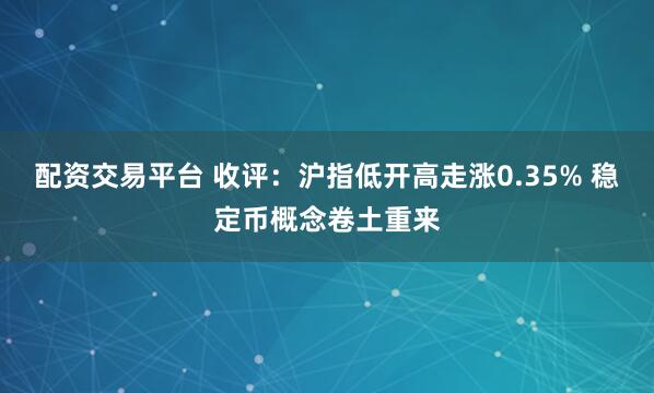 配资交易平台 收评：沪指低开高走涨0.35% 稳定币概念卷土重来