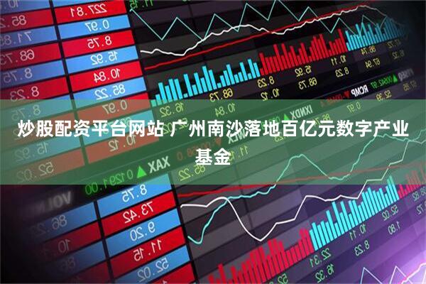炒股配资平台网站 广州南沙落地百亿元数字产业基金