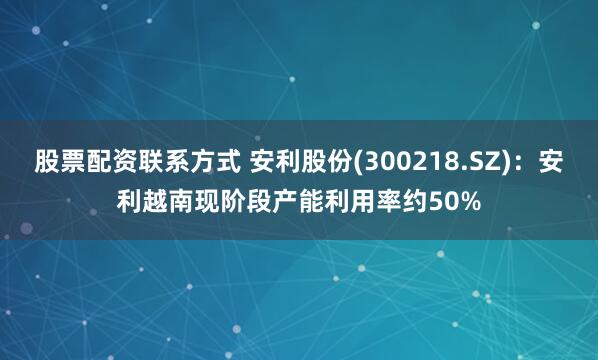 股票配资联系方式 安利股份(300218.SZ)：安利越南现阶段产能利用率约50%