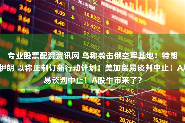 专业股票配资资讯网 乌称袭击俄空军基地！特朗普威胁再袭伊朗 以称正制订新行动计划！美加贸易谈判中止！A股牛市来了？