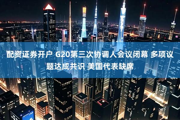 配资证券开户 G20第三次协调人会议闭幕 多项议题达成共识 美国代表缺席