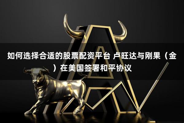 如何选择合适的股票配资平台 卢旺达与刚果（金）在美国签署和平协议