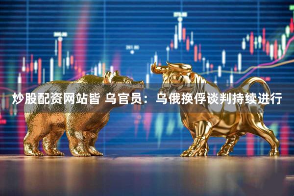 炒股配资网站皆 乌官员：乌俄换俘谈判持续进行