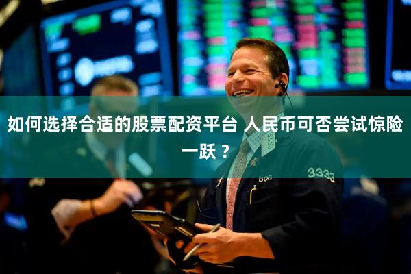 如何选择合适的股票配资平台 人民币可否尝试惊险一跃 ?