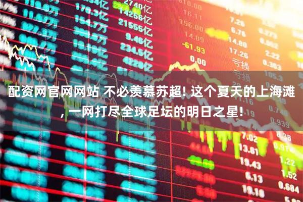 配资网官网网站 不必羡慕苏超! 这个夏天的上海滩, 一网打尽全球足坛的明日之星!