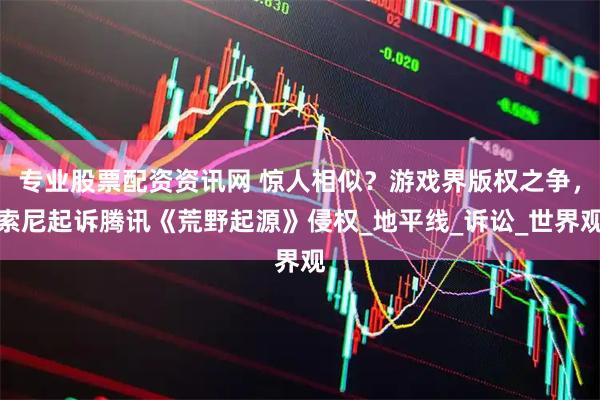 专业股票配资资讯网 惊人相似？游戏界版权之争，索尼起诉腾讯《荒野起源》侵权_地平线_诉讼_世界观