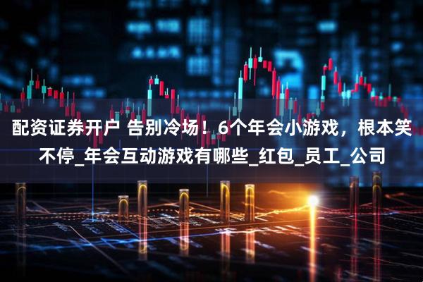 配资证券开户 告别冷场！6个年会小游戏，根本笑不停_年会互动游戏有哪些_红包_员工_公司