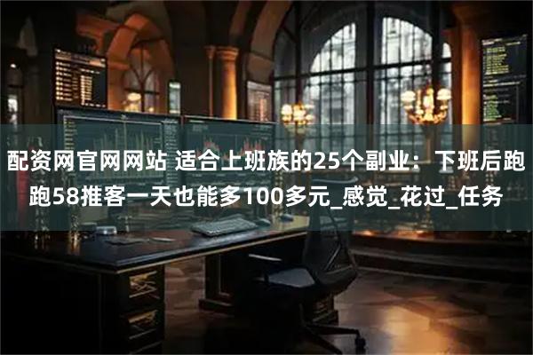 配资网官网网站 适合上班族的25个副业：下班后跑跑58推客一天也能多100多元_感觉_花过_任务