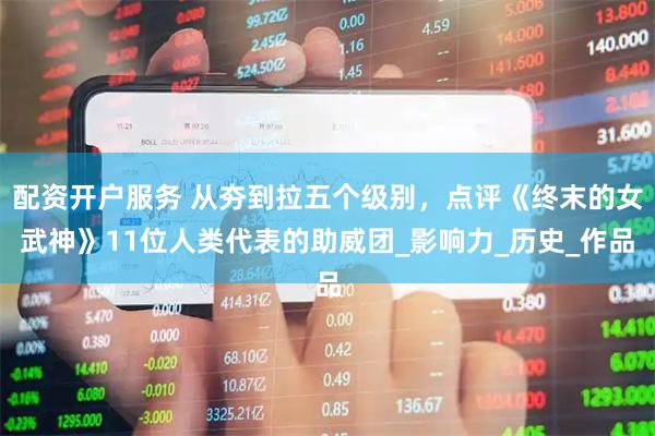 配资开户服务 从夯到拉五个级别，点评《终末的女武神》11位人类代表的助威团_影响力_历史_作品