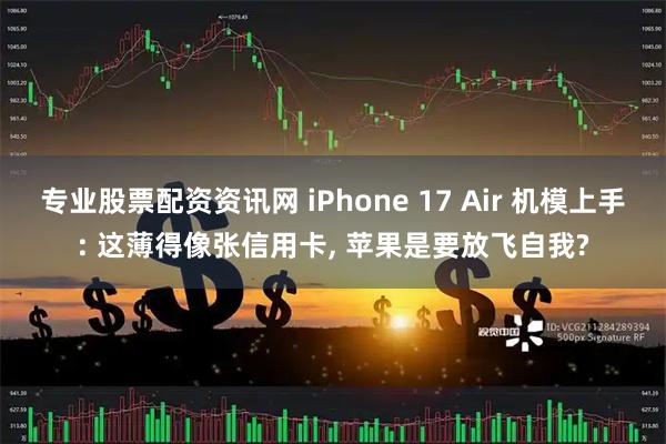 专业股票配资资讯网 iPhone 17 Air 机模上手: 这薄得像张信用卡, 苹果是要放飞自我?