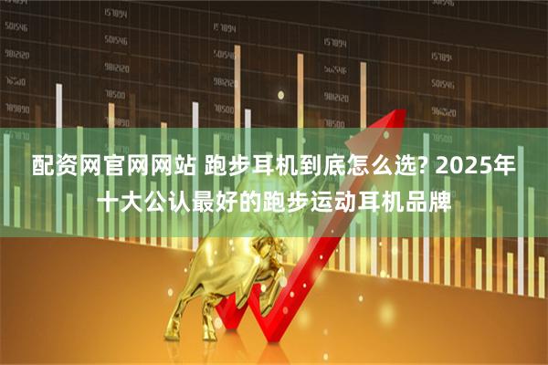 配资网官网网站 跑步耳机到底怎么选? 2025年十大公认最好的跑步运动耳机品牌