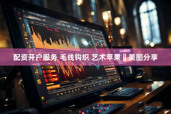 配资开户服务 毛线钩织 艺术苹果‖美图分享