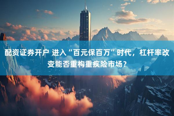 配资证券开户 进入“百元保百万”时代，杠杆率改变能否重构重疾险市场？