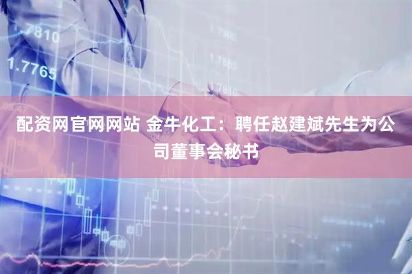 配资网官网网站 金牛化工：聘任赵建斌先生为公司董事会秘书