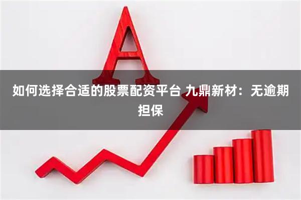 如何选择合适的股票配资平台 九鼎新材：无逾期担保